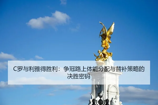 C罗与利雅得胜利：争冠路上体能分配与替补策略的决胜密码
