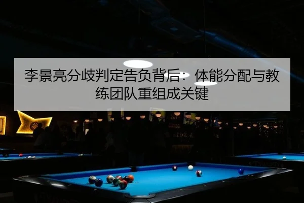 李景亮分歧判定告负背后：体能分配与教练团队重组成关键