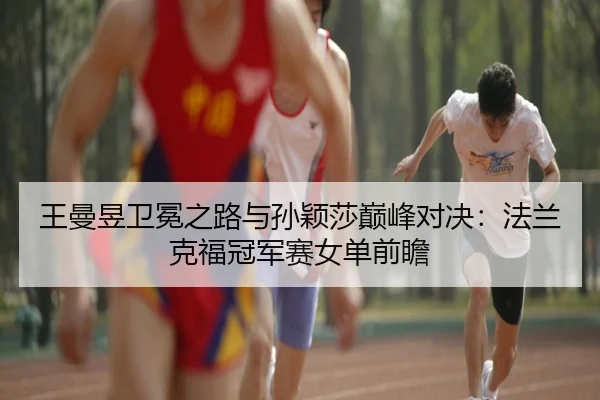 王曼昱卫冕之路与孙颖莎巅峰对决：法兰克福冠军赛女单前瞻