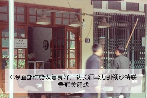 C罗面部伤势恢复良好，队长领导力引领沙特联争冠关键战