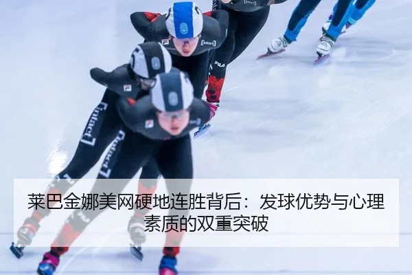 莱巴金娜美网硬地连胜背后：发球优势与心理素质的双重突破