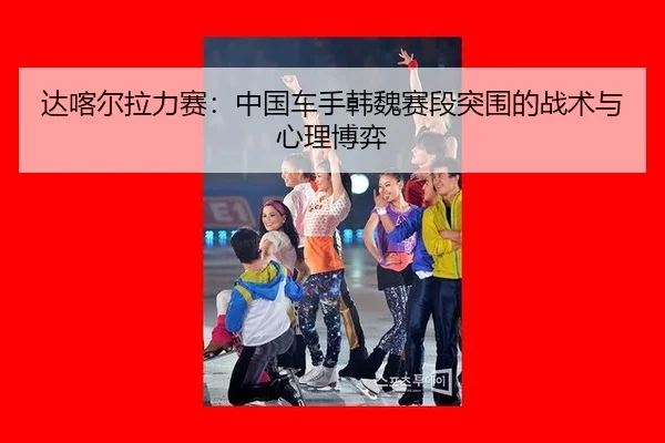 da-ka-er-la-li-sai-zhong-guo-che-shou-han-wei-sai-duan-tu-wei-de-zhan-shu-yu-xin-li-bo-yi-2-128.jpg