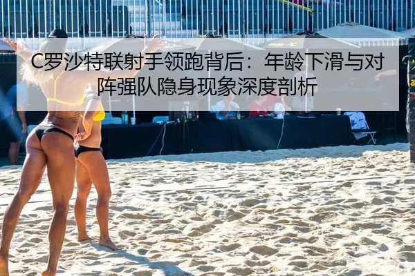 C罗沙特联射手领跑背后：年龄下滑与对阵强队隐身现象深度剖析