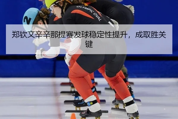 郑钦文辛辛那提赛发球稳定性提升，成取胜关键