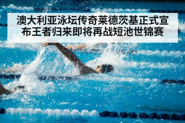 澳大利亚泳坛传奇莱德茨基正式宣布王者归来即将再战短池世锦赛
