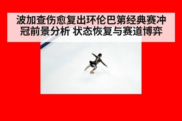 波加查伤愈复出环伦巴第经典赛冲冠前景分析 状态恢复与赛道博弈