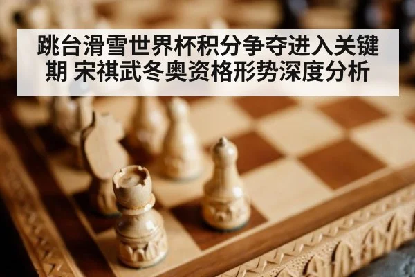 跳台滑雪世界杯积分争夺进入关键期 宋祺武冬奥资格形势深度分析