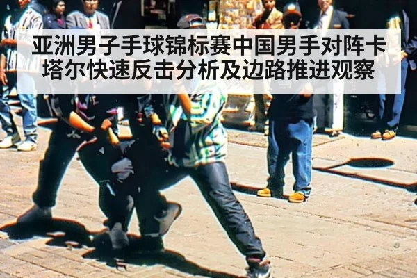 亚洲男子手球锦标赛中国男手对阵卡塔尔快速反击分析及边路推进观察
